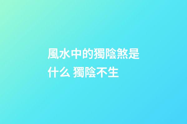 風水中的獨陰煞是什么 獨陰不生